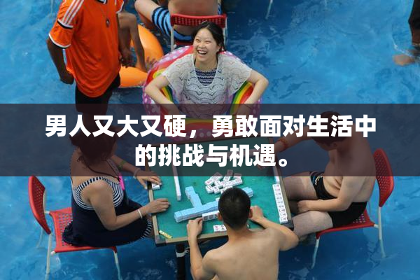 男人又大又硬，勇敢面对生活中的挑战与机遇。