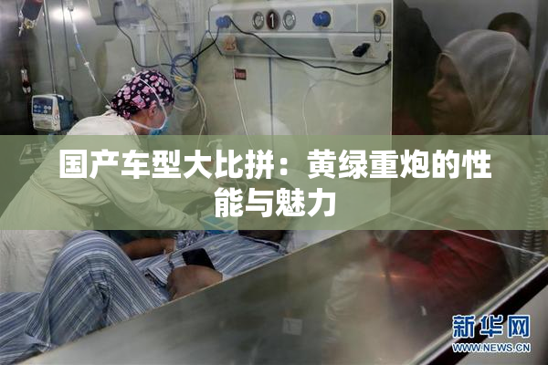国产车型大比拼：黄绿重炮的性能与魅力