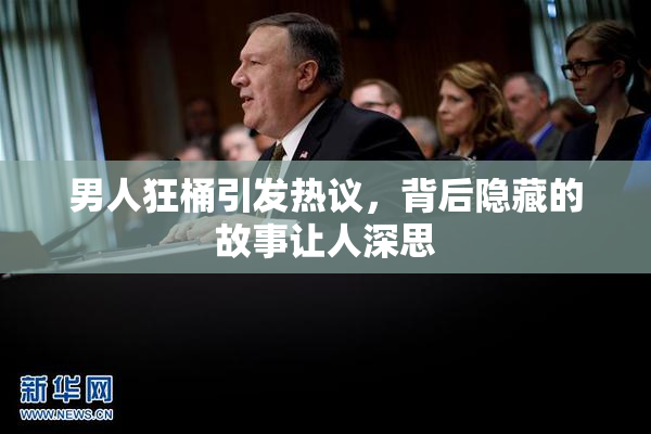 男人狂桶引发热议，背后隐藏的故事让人深思