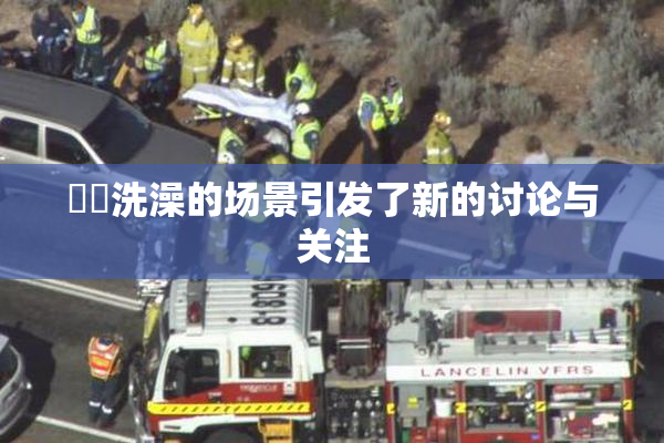 妺妺洗澡的场景引发了新的讨论与关注