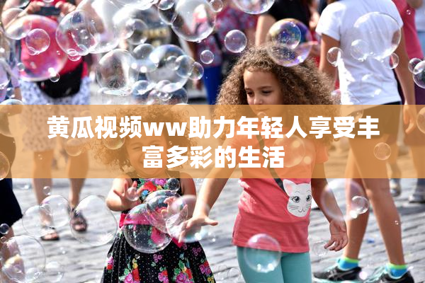 黄瓜视频ww助力年轻人享受丰富多彩的生活