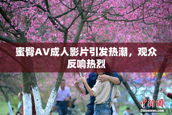 蜜臀AV成人影片引发热潮，观众反响热烈