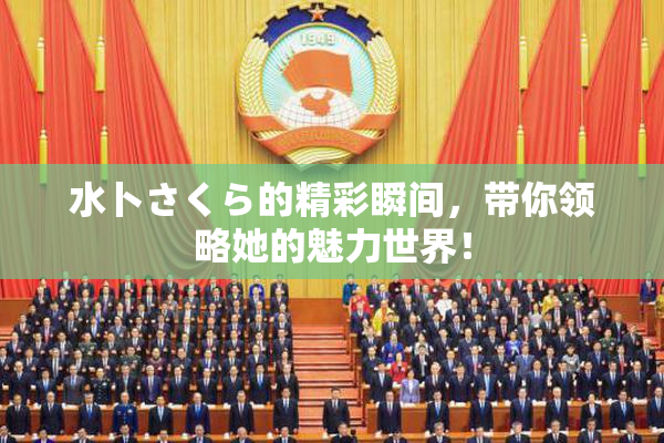 水卜さくら的精彩瞬间，带你领略她的魅力世界！