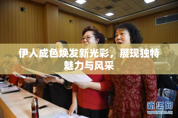 伊人成色焕发新光彩，展现独特魅力与风采