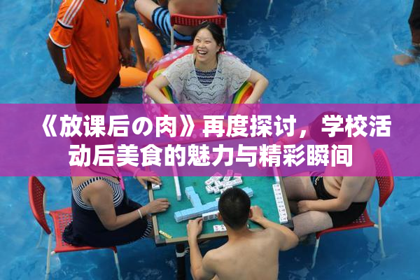 《放课后の肉》再度探讨，学校活动后美食的魅力与精彩瞬间