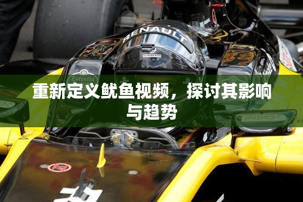 重新定义鱿鱼视频，探讨其影响与趋势
