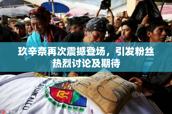 玖辛奈再次震撼登场，引发粉丝热烈讨论及期待