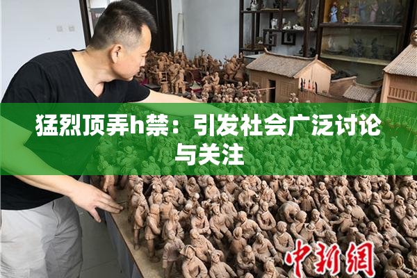 猛烈顶弄h禁：引发社会广泛讨论与关注