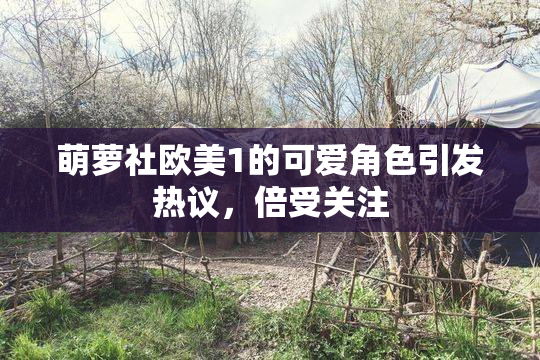 萌萝社欧美1的可爱角色引发热议，倍受关注