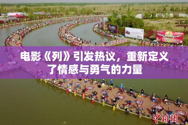 电影《列》引发热议，重新定义了情感与勇气的力量