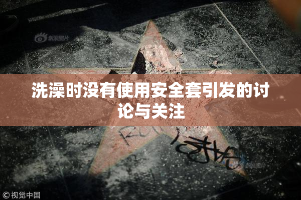 洗澡时没有使用安全套引发的讨论与关注