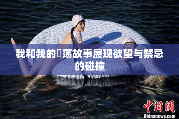 我和我的婬荡故事展现欲望与禁忌的碰撞