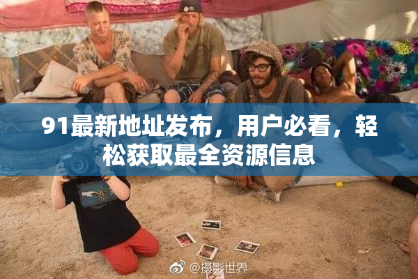 91最新地址发布，用户必看，轻松获取最全资源信息