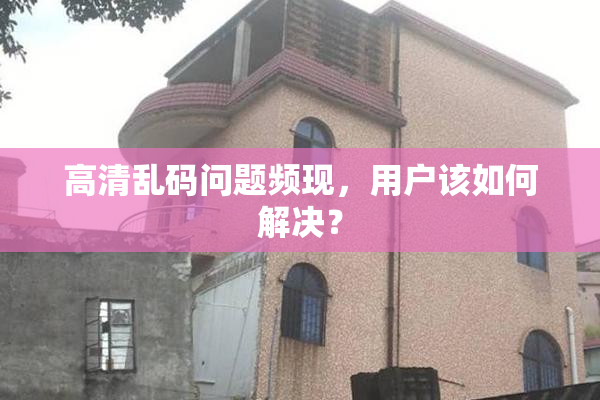 高清乱码问题频现，用户该如何解决？