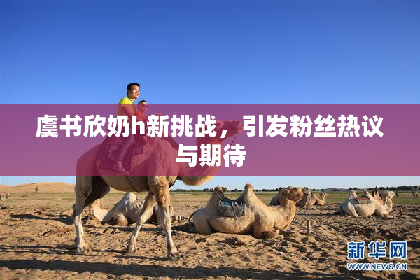 虞书欣奶h新挑战，引发粉丝热议与期待