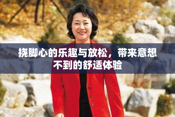 挠脚心的乐趣与放松，带来意想不到的舒适体验