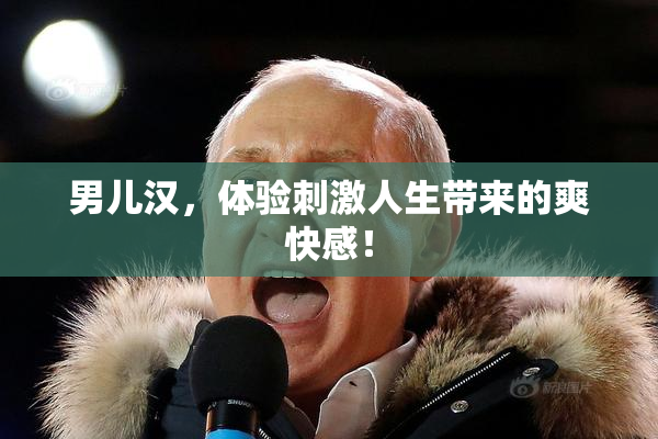 男儿汉，体验刺激人生带来的爽快感！