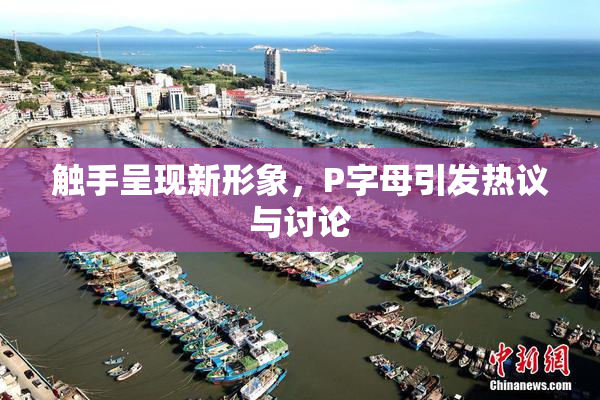 触手呈现新形象，P字母引发热议与讨论