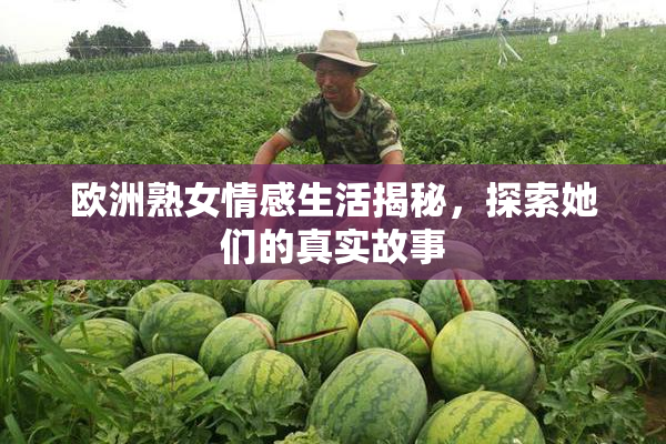 欧洲熟女情感生活揭秘，探索她们的真实故事