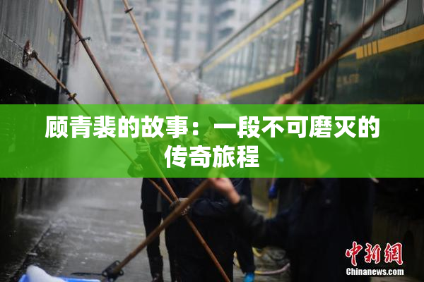 顾青裴的故事：一段不可磨灭的传奇旅程