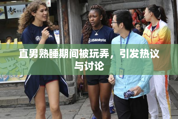 直男熟睡期间被玩弄，引发热议与讨论