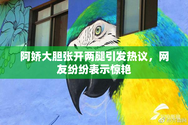 阿娇大胆张开两腿引发热议，网友纷纷表示惊艳