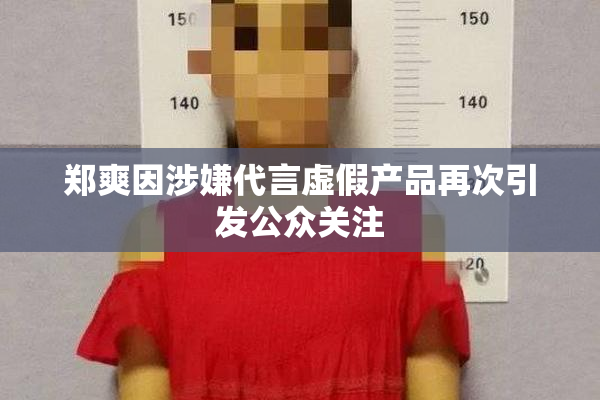 郑爽因涉嫌代言虚假产品再次引发公众关注