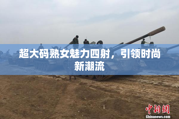 超大码熟女魅力四射，引领时尚新潮流