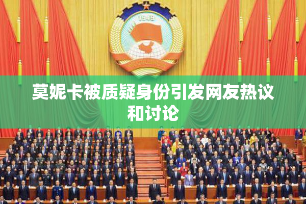 莫妮卡被质疑身份引发网友热议和讨论