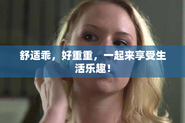 舒适乖，好重重，一起来享受生活乐趣！