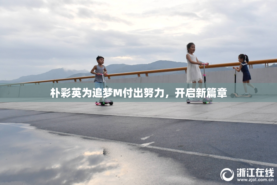 朴彩英为追梦M付出努力，开启新篇章
