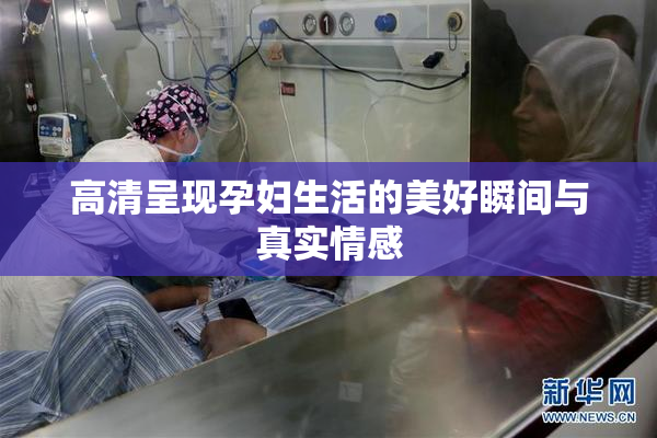 高清呈现孕妇生活的美好瞬间与真实情感