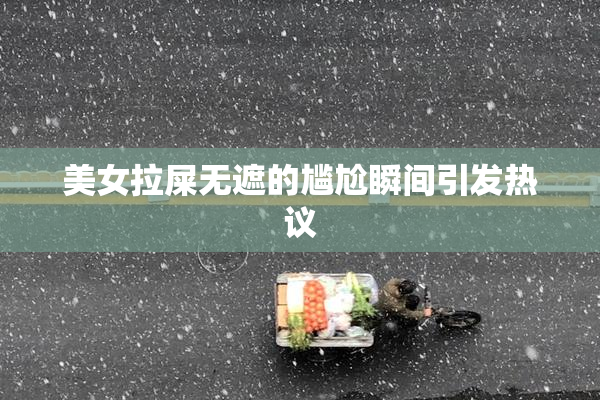 美女拉屎无遮的尴尬瞬间引发热议