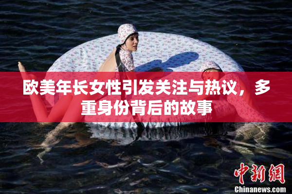 欧美年长女性引发关注与热议，多重身份背后的故事