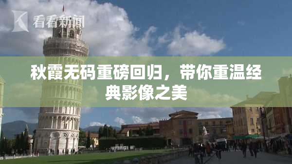 秋霞无码重磅回归，带你重温经典影像之美