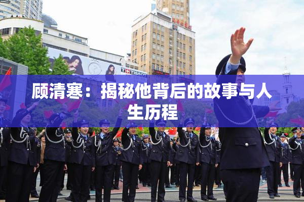 顾清寒：揭秘他背后的故事与人生历程