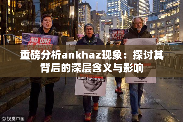 重磅分析ankhaz现象：探讨其背后的深层含义与影响