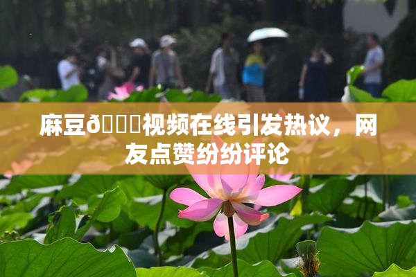 麻豆🔞视频在线引发热议，网友点赞纷纷评论