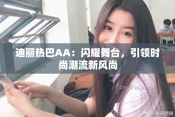 迪丽热巴AA：闪耀舞台，引领时尚潮流新风尚