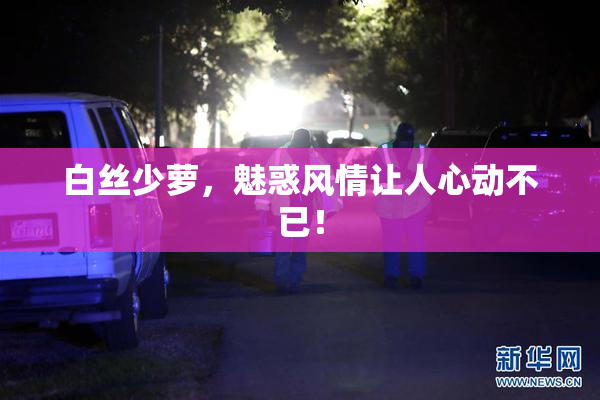 白丝少萝，魅惑风情让人心动不已！