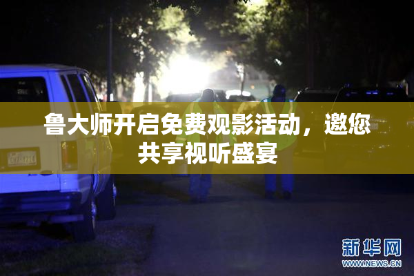鲁大师开启免费观影活动，邀您共享视听盛宴