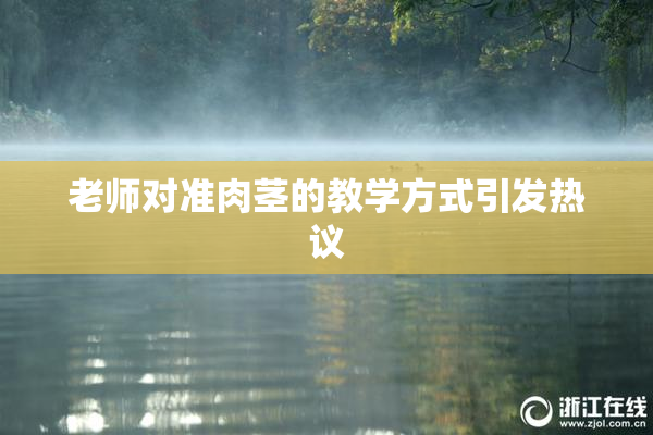 老师对准肉茎的教学方式引发热议
