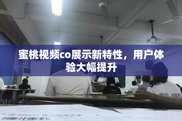 蜜桃视频co展示新特性，用户体验大幅提升