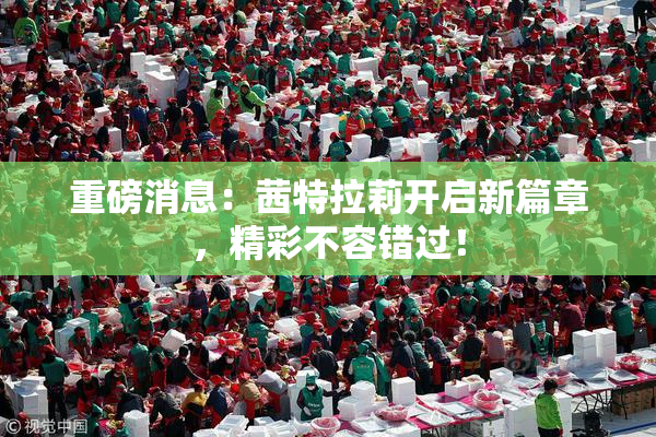 重磅消息：茜特拉莉开启新篇章，精彩不容错过！