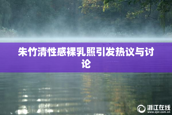 朱竹清性感裸乳照引发热议与讨论