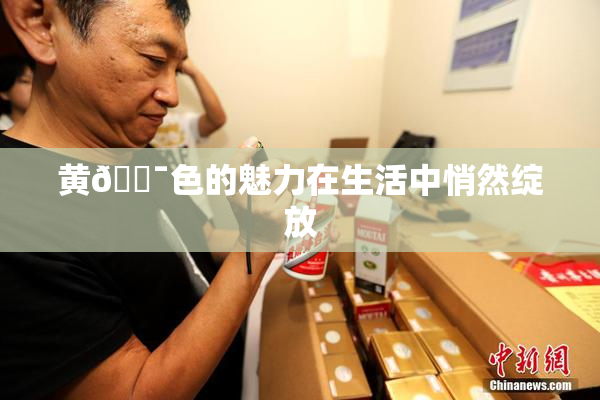 黄🔯色的魅力在生活中悄然绽放