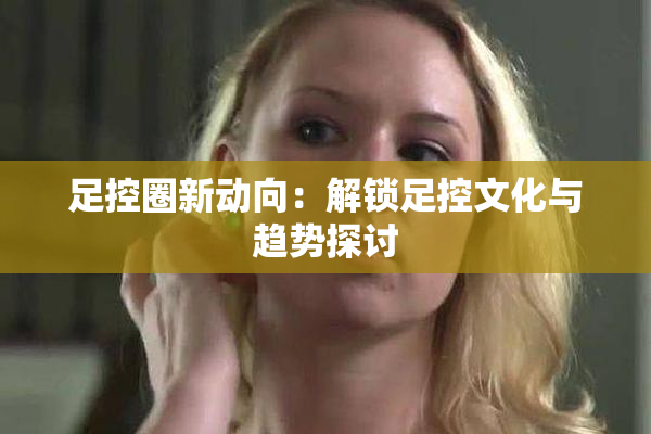 足控圈新动向：解锁足控文化与趋势探讨
