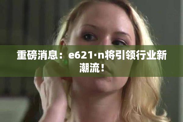 重磅消息：e621·n将引领行业新潮流！