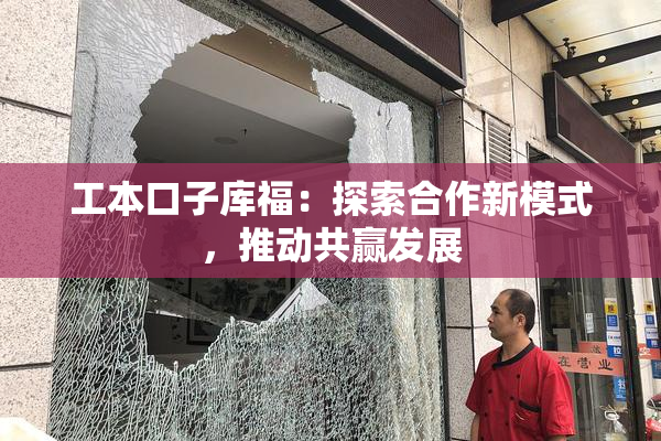 工本口子库福：探索合作新模式，推动共赢发展
