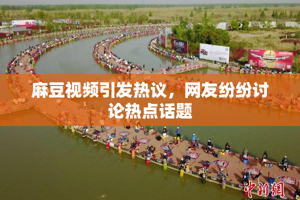 麻豆视频引发热议，网友纷纷讨论热点话题